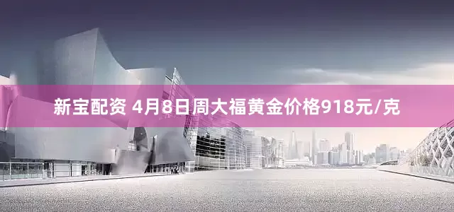 新宝配资 4月8日周大福黄金价格918元/克