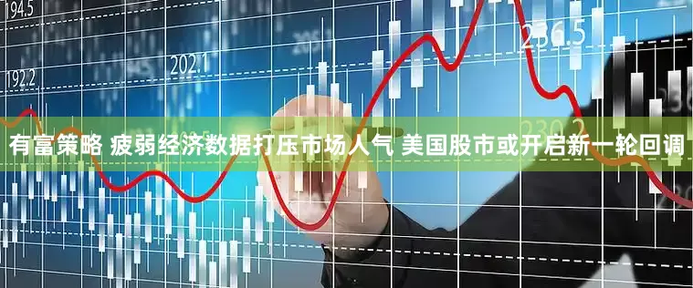 有富策略 疲弱经济数据打压市场人气 美国股市或开启新一轮回调