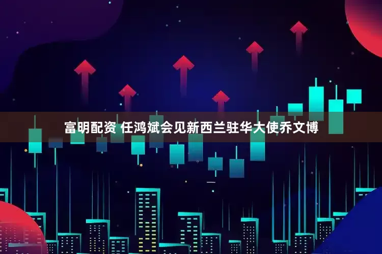 富明配资 任鸿斌会见新西兰驻华大使乔文博