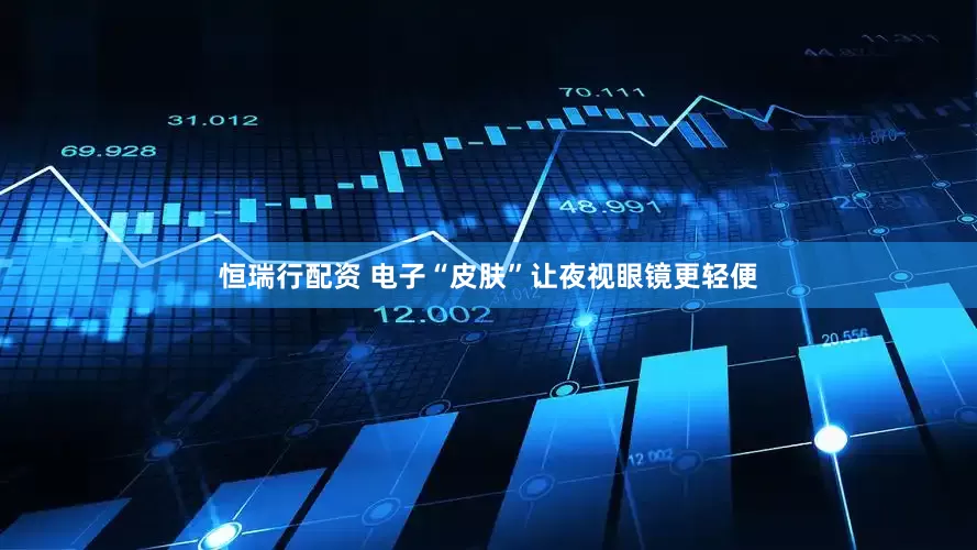 恒瑞行配资 电子“皮肤”让夜视眼镜更轻便