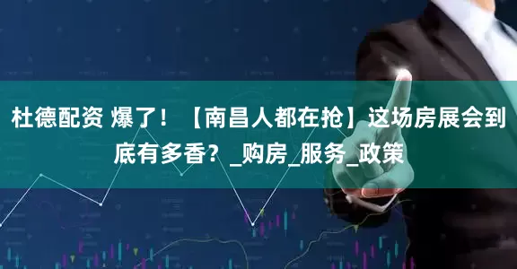 杜德配资 爆了！【南昌人都在抢】这场房展会到底有多香？_购房_服务_政策