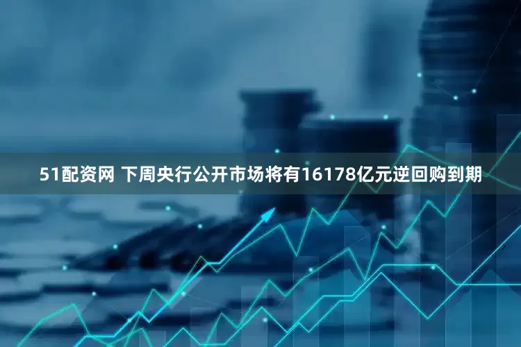 51配资网 下周央行公开市场将有16178亿元逆回购到期
