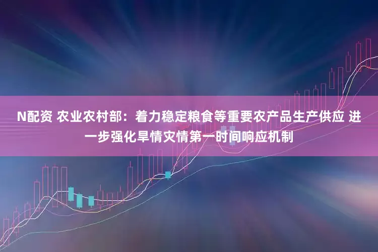 N配资 农业农村部：着力稳定粮食等重要农产品生产供应 进一步强化旱情灾情第一时间响应机制