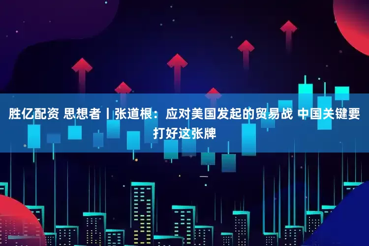胜亿配资 思想者丨张道根：应对美国发起的贸易战 中国关键要打好这张牌