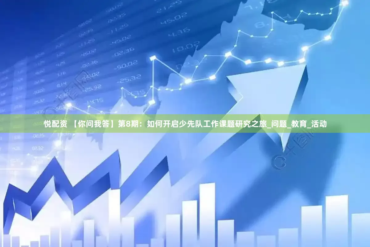 悦配资 【你问我答】第8期：如何开启少先队工作课题研究之旅_问题_教育_活动