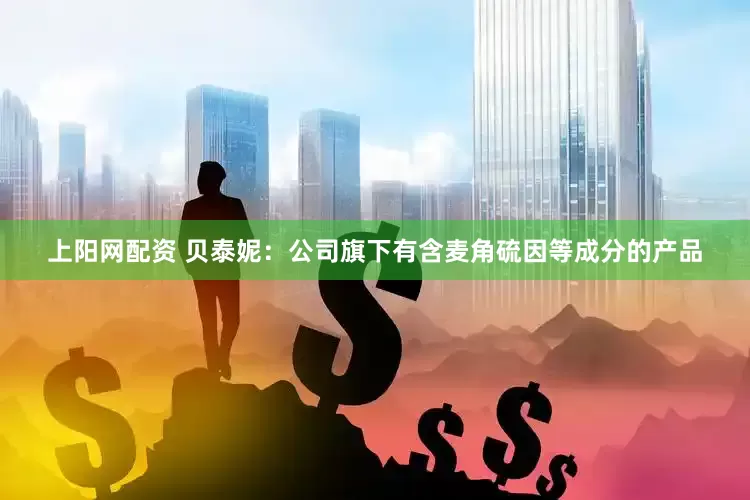 上阳网配资 贝泰妮：公司旗下有含麦角硫因等成分的产品