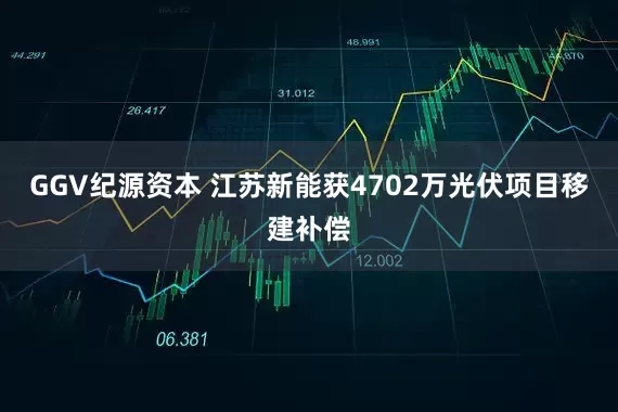GGV纪源资本 江苏新能获4702万光伏项目移建补偿
