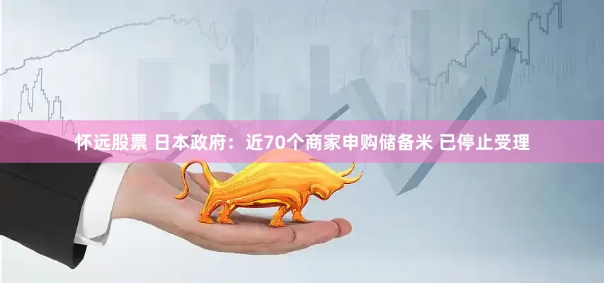 怀远股票 日本政府：近70个商家申购储备米 已停止受理