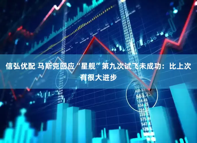 信弘优配 马斯克回应“星舰”第九次试飞未成功：比上次有很大进步