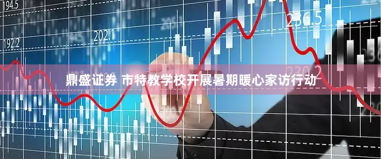鼎盛证券 市特教学校开展暑期暖心家访行动