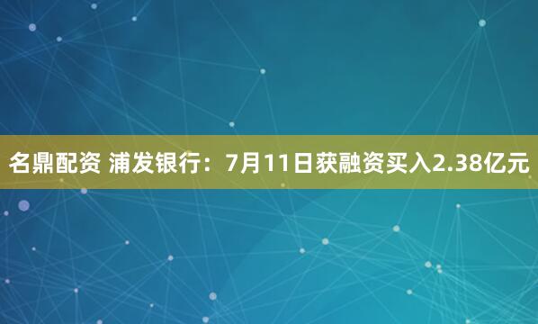 名鼎配资 浦发银行：7月11日获融资买入2.38亿元