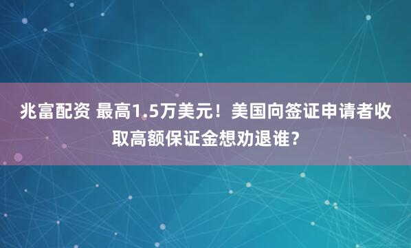 兆富配资 最高1.5万美元！美国向签证申请者收取高额保证金想劝退谁？