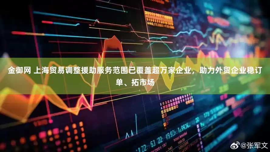 金御网 上海贸易调整援助服务范围已覆盖超万家企业，助力外贸企业稳订单、拓市场