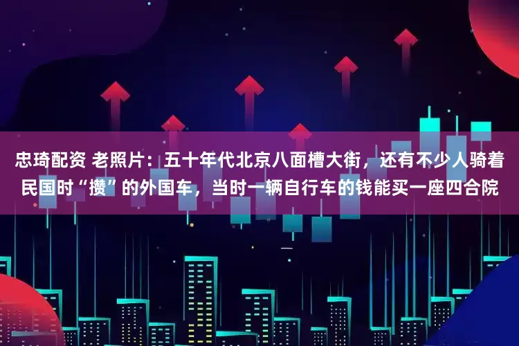 忠琦配资 老照片：五十年代北京八面槽大街，还有不少人骑着民国时“攒”的外国车，当时一辆自行车的钱能买一座四合院