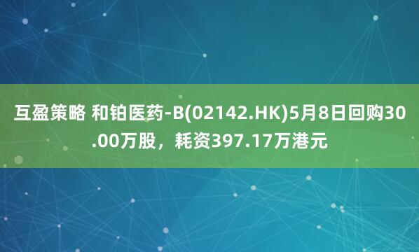 互盈策略 和铂医药-B(02142.HK)5月8日回购30.00万股，耗资397.17万港元