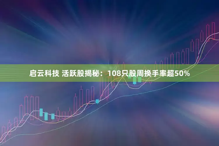 启云科技 活跃股揭秘：108只股周换手率超50%
